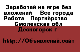 Заработай на игре без вложений! - Все города Работа » Партнёрство   . Смоленская обл.,Десногорск г.